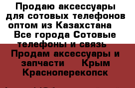 Продаю аксессуары для сотовых телефонов оптом из Казахстана  - Все города Сотовые телефоны и связь » Продам аксессуары и запчасти   . Крым,Красноперекопск